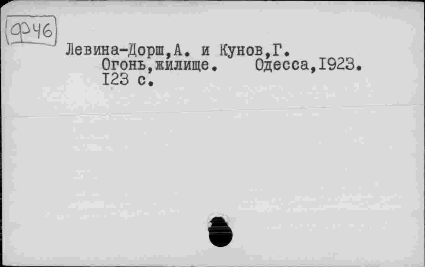 ﻿Левина-Дорш,А. и Кунов,Г.
Огонь,жилище. Одесса,1923.
123 с.